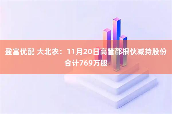 盈富优配 大北农:11月20日高管邵根伙减持股份合计769万股
