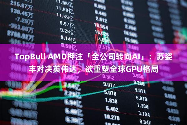 TopBull AMD押注「全公司转向AI」:苏姿丰对决英伟达,欲重塑全球GPU格局