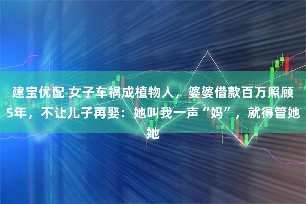 建宝优配 女子车祸成植物人，婆婆借款百万照顾5年，不让儿子再娶：她叫我一声“妈”，就得管她