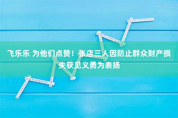 飞乐乐 为他们点赞！张店三人因防止群众财产损失获见义勇为表扬