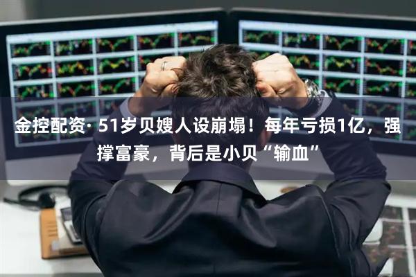 金控配资· 51岁贝嫂人设崩塌!每年亏损1亿,强撑富豪,背后是小贝“输血”