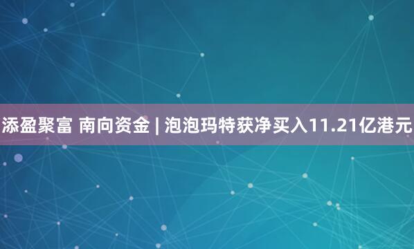 添盈聚富 南向资金 | 泡泡玛特获净买入11.21亿港元