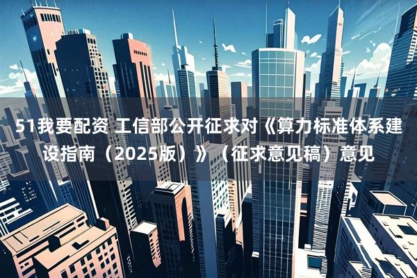 51我要配资 工信部公开征求对《算力标准体系建设指南（2025版）》（征求意见稿）意见