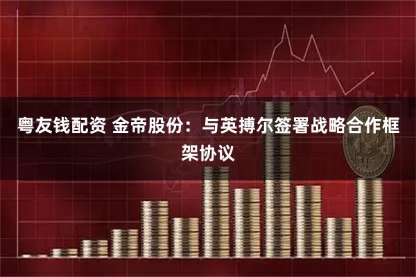 粤友钱配资 金帝股份：与英搏尔签署战略合作框架协议