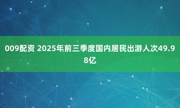 009配资 2025年前三季度国内居民出游人次49.98亿