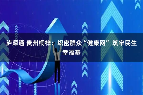 泸深通 贵州桐梓：织密群众“健康网” 筑牢民生幸福基