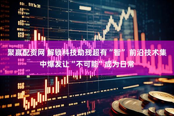 聚赢配资网 解锁科技助残超有“智” 前沿技术集中爆发让“不可能”成为日常