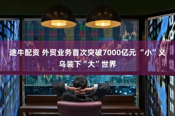 途牛配资 外贸业务首次突破7000亿元 “小”义乌装下“大”世界