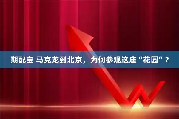 期配宝 马克龙到北京,为何参观这座“花园”?
