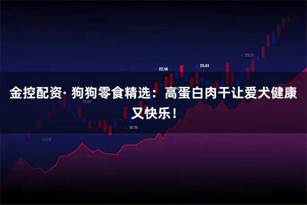 金控配资· 狗狗零食精选:高蛋白肉干让爱犬健康又快乐!