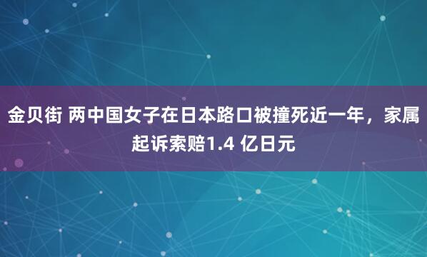 金贝街 两中国女子在日本路口被撞死近一年,家属起诉索赔1.4 亿日元