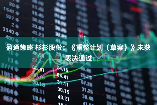 盈通策略 杉杉股份：《重整计划（草案）》未获表决通过