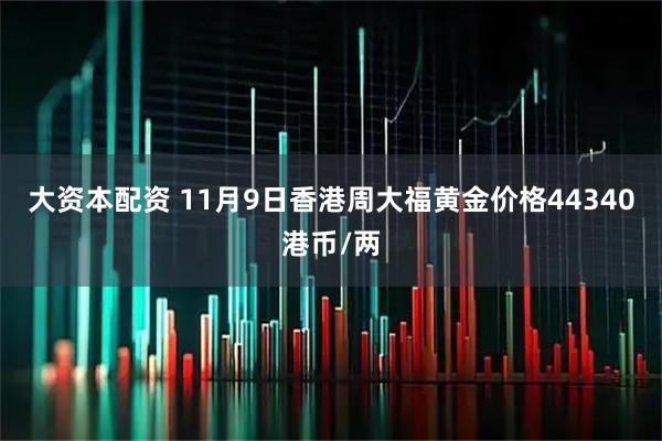 大资本配资 11月9日香港周大福黄金价格44340港币/两