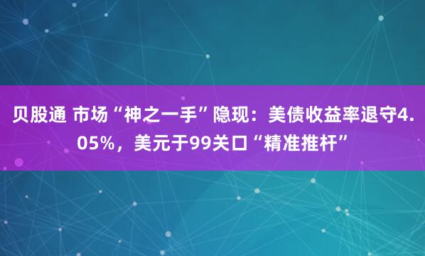 贝股通 市场“神之一手”隐现:美债收益率退守4.05%,美元于99关口“精准推杆”
