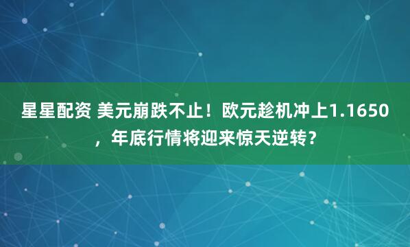 星星配资 美元崩跌不止!欧元趁机冲上1.1650,年底行情将迎来惊天逆转?
