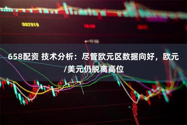 658配资 技术分析:尽管欧元区数据向好,欧元/美元仍脱离高位