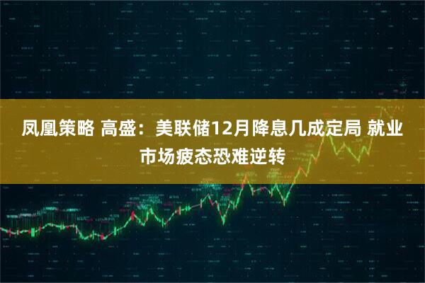 凤凰策略 高盛:美联储12月降息几成定局 就业市场疲态恐难逆转