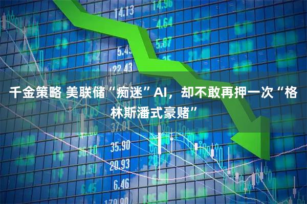 千金策略 美联储“痴迷”AI,却不敢再押一次“格林斯潘式豪赌”