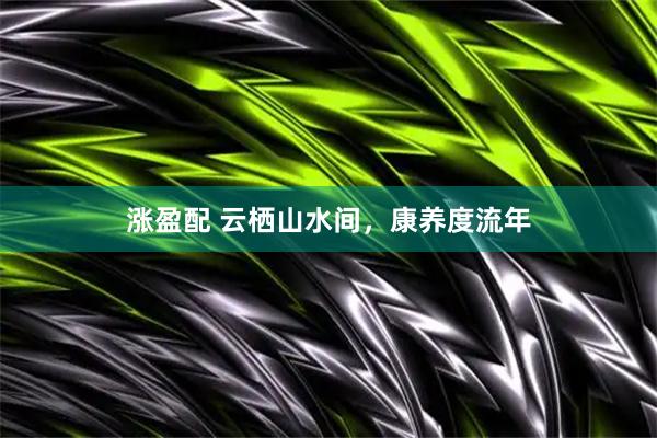 涨盈配 云栖山水间,康养度流年