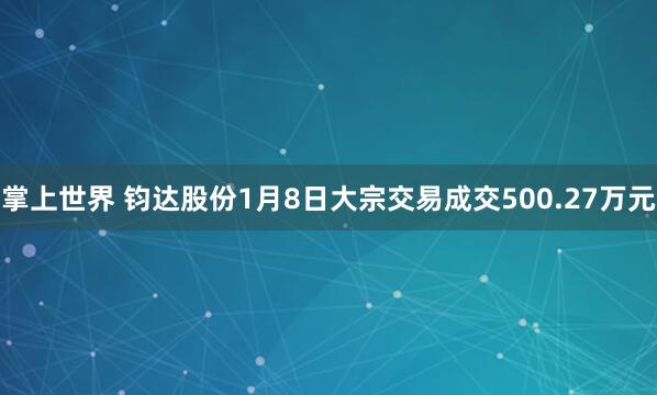掌上世界 钧达股份1月8日大宗交易成交500.27万元
