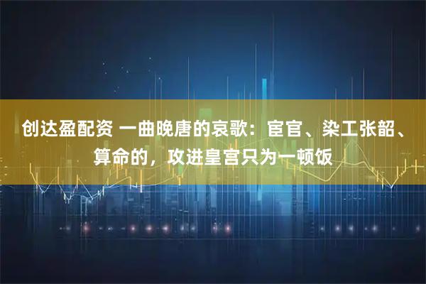 创达盈配资 一曲晚唐的哀歌：宦官、染工张韶、算命的，攻进皇宫只为一顿饭