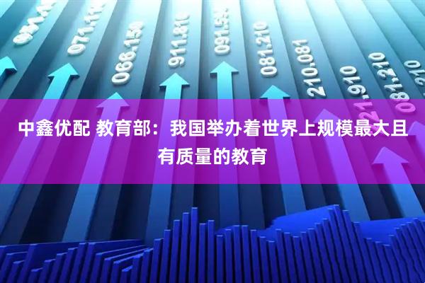 中鑫优配 教育部：我国举办着世界上规模最大且有质量的教育