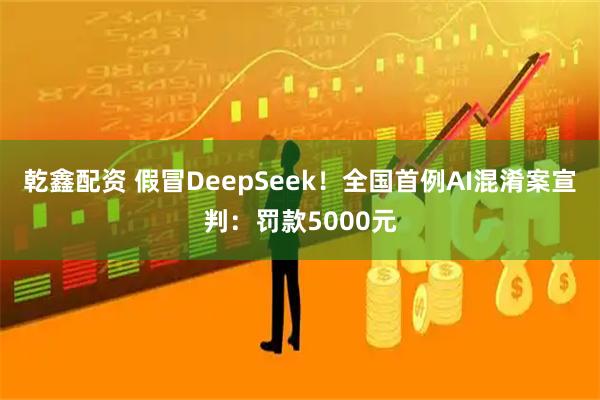 乾鑫配资 假冒DeepSeek！全国首例AI混淆案宣判：罚款5000元