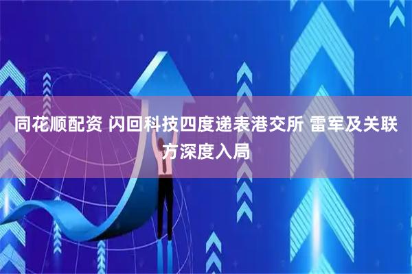 同花顺配资 闪回科技四度递表港交所 雷军及关联方深度入局