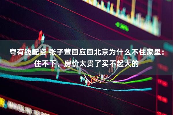 粤有钱配资 张子萱回应回北京为什么不住家里：住不下，房价太贵了买不起大的