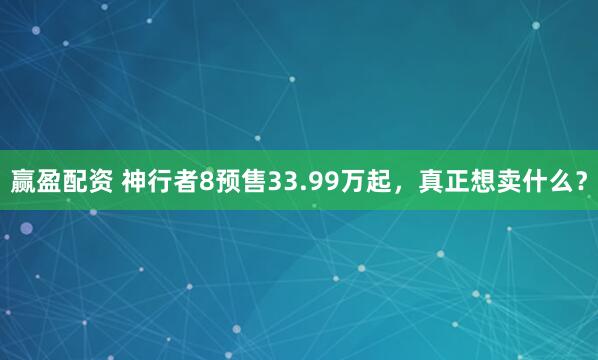 赢盈配资 神行者8预售33.99万起，真正想卖什么？